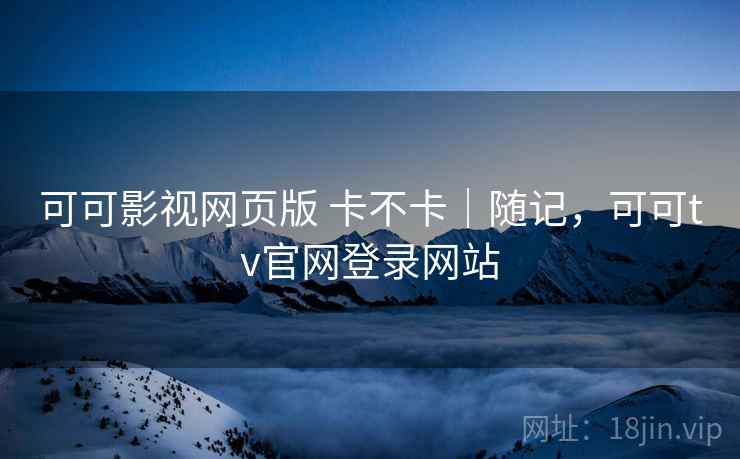 可可影视网页版 卡不卡|随记,可可tv官网登录网站 第1张 可可影视网页版 卡不卡|随记,可可tv官网登录网站 第1张