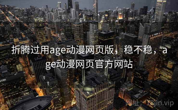 折腾过用age动漫网页版，稳不稳，age动漫网页官方网站  第1张