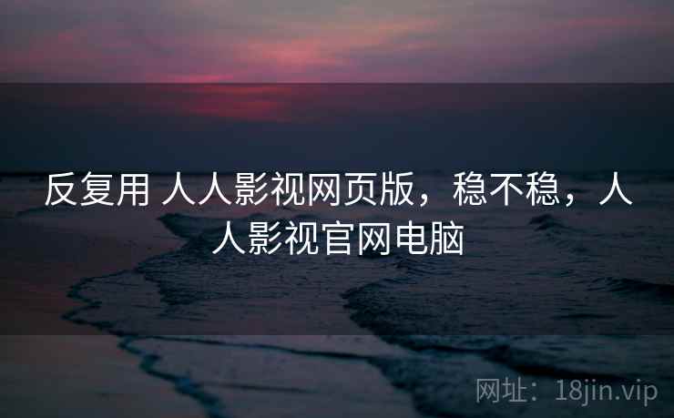 反复用 人人影视网页版，稳不稳，人人影视官网电脑  第1张