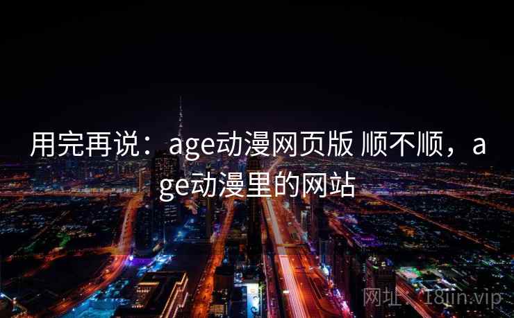 用完再说：age动漫网页版 顺不顺，age动漫里的网站  第1张