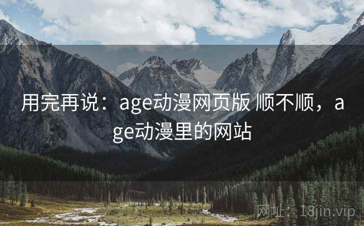 用完再说：age动漫网页版 顺不顺，age动漫里的网站  第2张