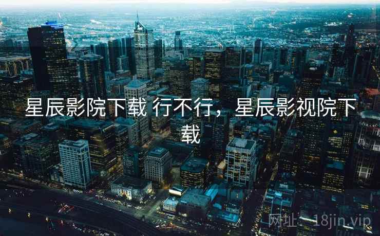星辰影院下载 行不行，星辰影视院下载  第1张