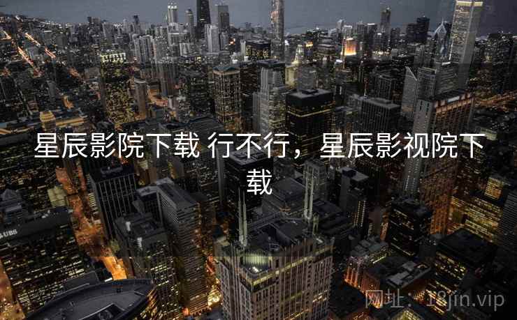 星辰影院下载 行不行，星辰影视院下载  第2张