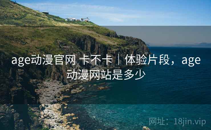 age动漫官网 卡不卡｜体验片段，age动漫网站是多少  第1张
