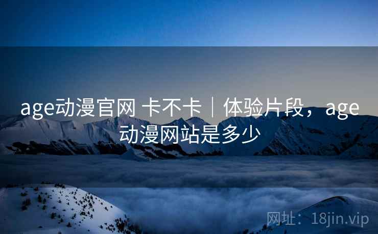 age动漫官网 卡不卡｜体验片段，age动漫网站是多少  第2张