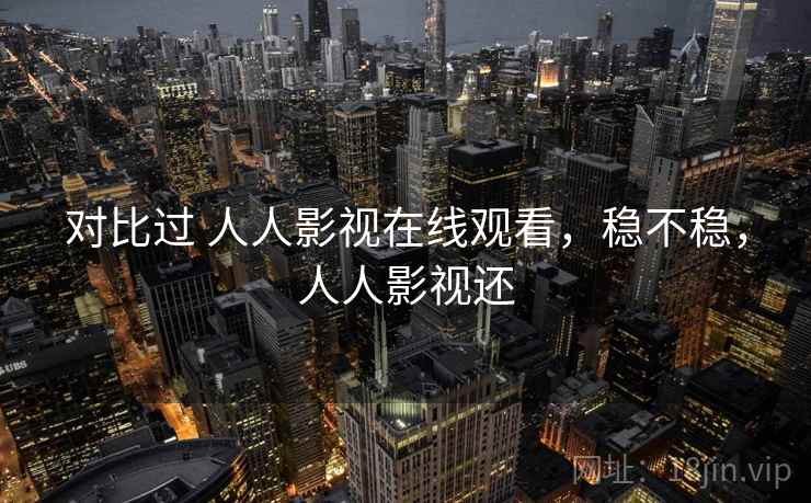 对比过 人人影视在线观看，稳不稳，人人影视还  第1张