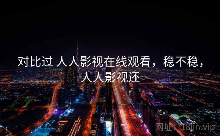 对比过 人人影视在线观看，稳不稳，人人影视还  第2张