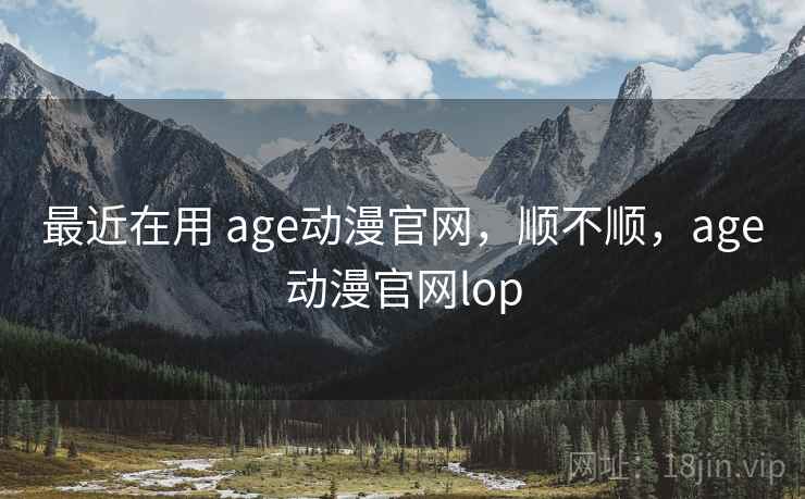 最近在用 age动漫官网,顺不顺,age动漫官网lop 第2张 最近在用 age动漫官网,顺不顺,age动漫官网lop 第2张