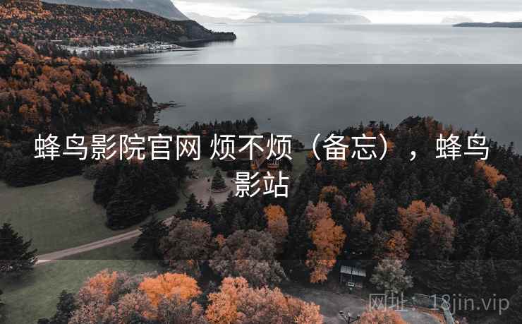 蜂鸟影院官网 烦不烦（备忘），蜂鸟影站  第1张
