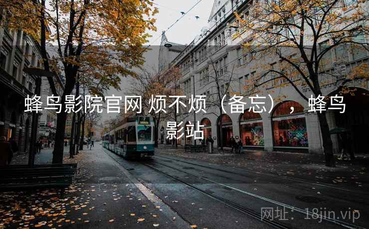 蜂鸟影院官网 烦不烦（备忘），蜂鸟影站  第2张