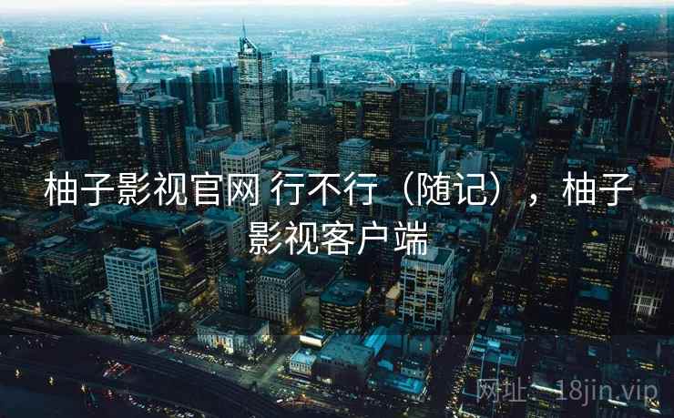 柚子影视官网 行不行（随记），柚子影视客户端  第1张