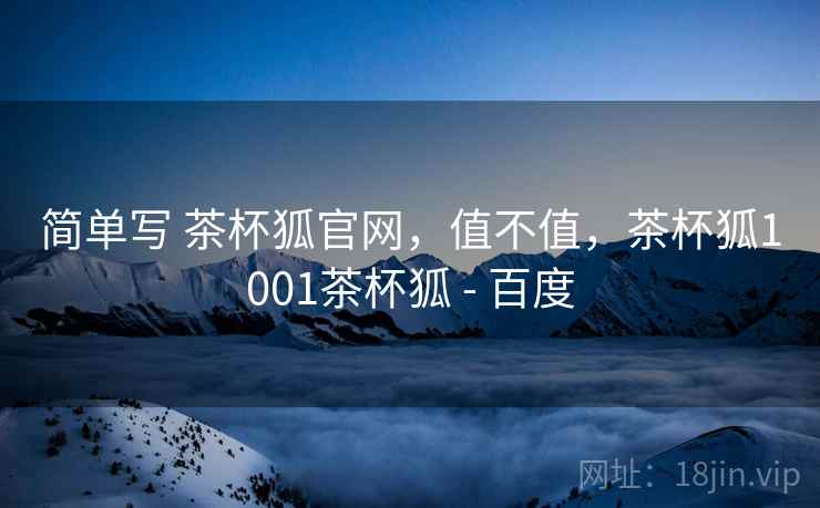 简单写 茶杯狐官网，值不值，茶杯狐1001茶杯狐 - 百度  第2张