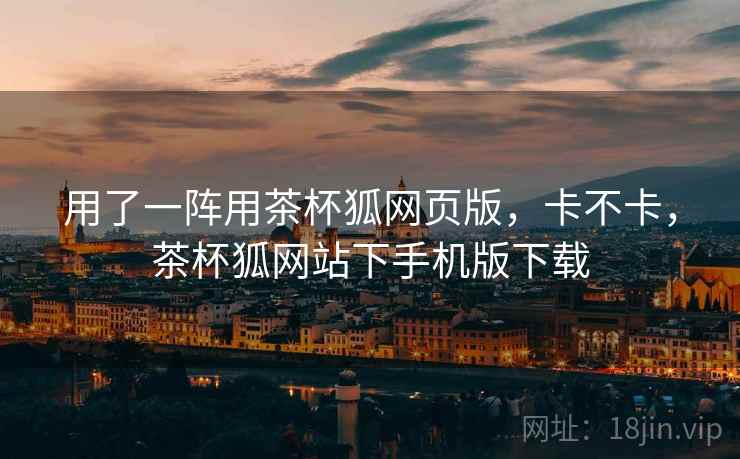用了一阵用茶杯狐网页版，卡不卡，茶杯狐网站下手机版下载  第1张