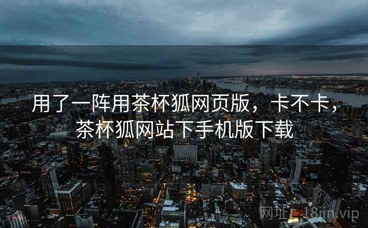 用了一阵用茶杯狐网页版，卡不卡，茶杯狐网站下手机版下载  第2张
