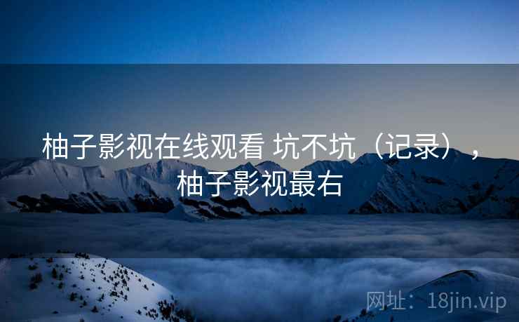 柚子影视在线观看 坑不坑（记录），柚子影视最右  第1张