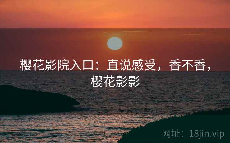 樱花影院入口：直说感受，香不香，樱花影影  第1张