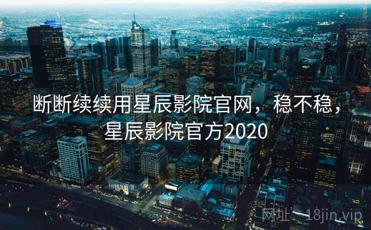 断断续续用星辰影院官网，稳不稳，星辰影院官方2020  第1张