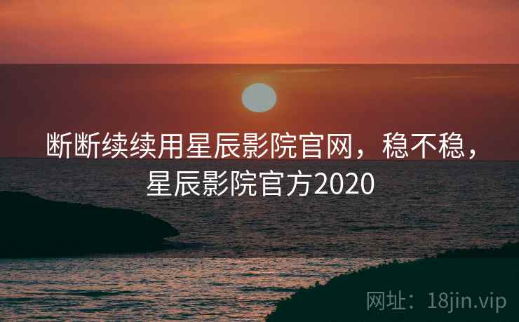 断断续续用星辰影院官网，稳不稳，星辰影院官方2020  第2张