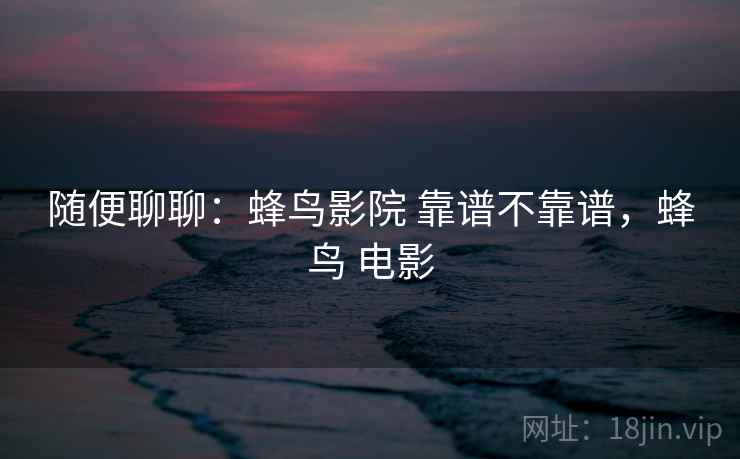 随便聊聊：蜂鸟影院 靠谱不靠谱，蜂鸟 电影  第1张