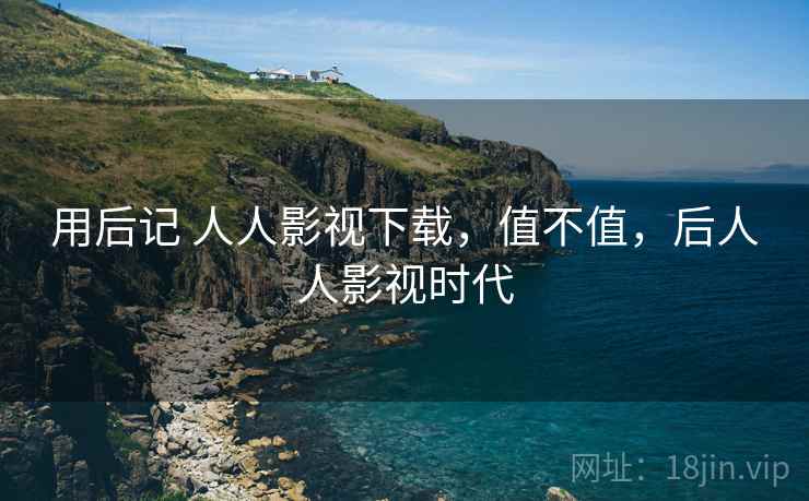 用后记 人人影视下载，值不值，后人人影视时代  第2张