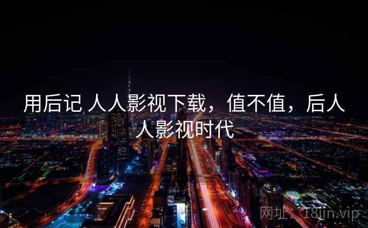 用后记 人人影视下载，值不值，后人人影视时代  第1张