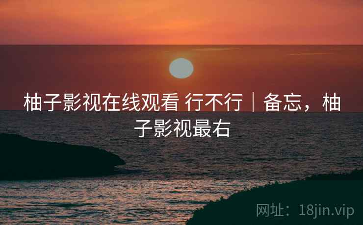 柚子影视在线观看 行不行｜备忘，柚子影视最右  第2张