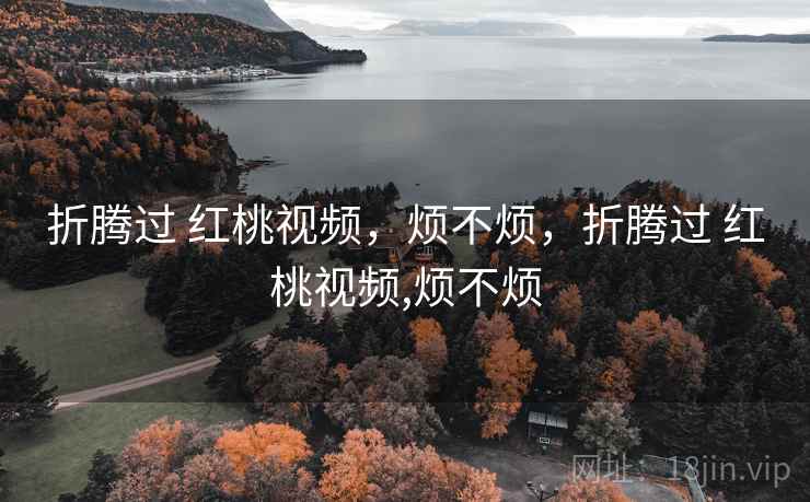 折腾过 红桃视频，烦不烦，折腾过 红桃视频,烦不烦  第1张