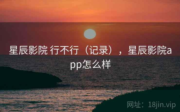 星辰影院 行不行（记录），星辰影院app怎么样  第1张