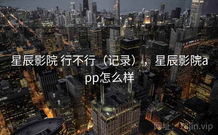 星辰影院 行不行（记录），星辰影院app怎么样  第2张