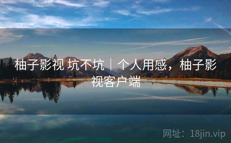 柚子影视 坑不坑｜个人用感，柚子影视客户端  第1张