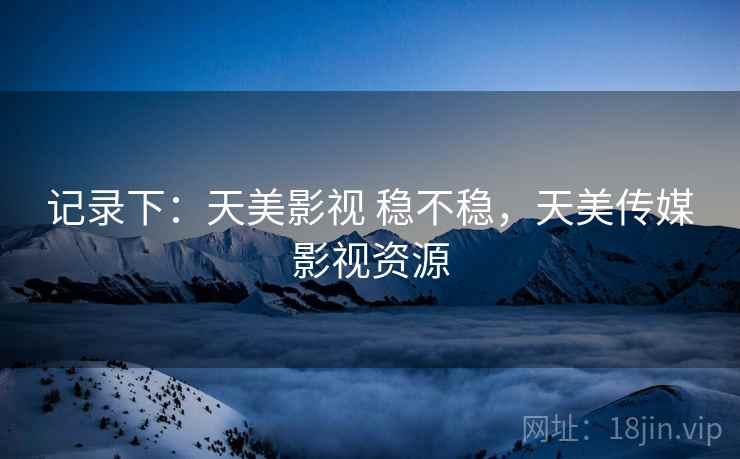 记录下：天美影视 稳不稳，天美传媒影视资源  第1张