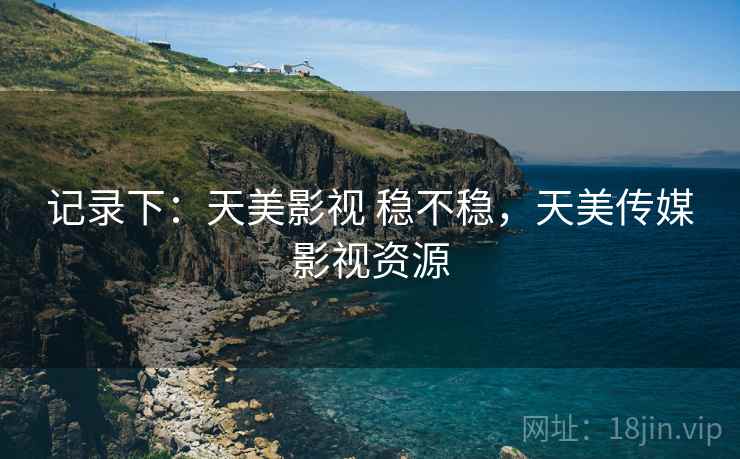 记录下：天美影视 稳不稳，天美传媒影视资源  第2张