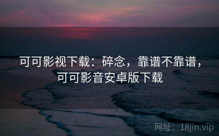 可可影视下载：碎念，靠谱不靠谱，可可影音安卓版下载  第1张
