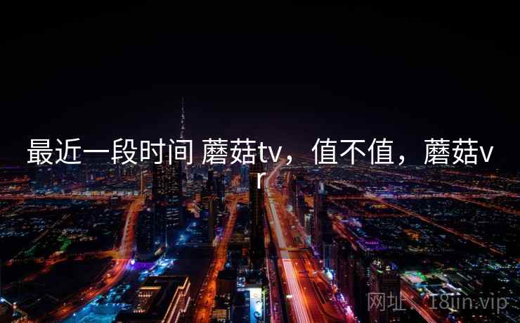 最近一段时间 蘑菇tv，值不值，蘑菇vr  第1张