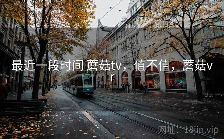 最近一段时间 蘑菇tv，值不值，蘑菇vr  第2张