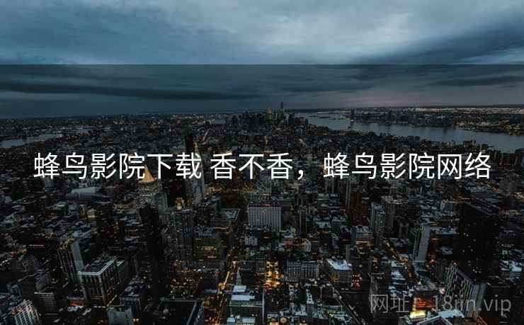 蜂鸟影院下载 香不香，蜂鸟影院网络  第2张