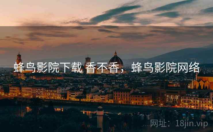 蜂鸟影院下载 香不香，蜂鸟影院网络  第1张