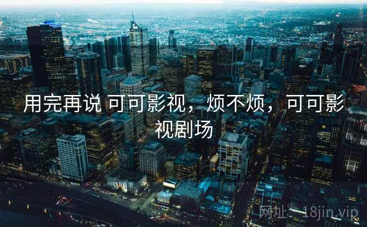 用完再说 可可影视，烦不烦，可可影视剧场  第1张