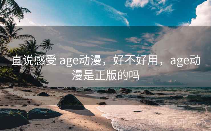 直说感受 age动漫，好不好用，age动漫是正版的吗  第1张