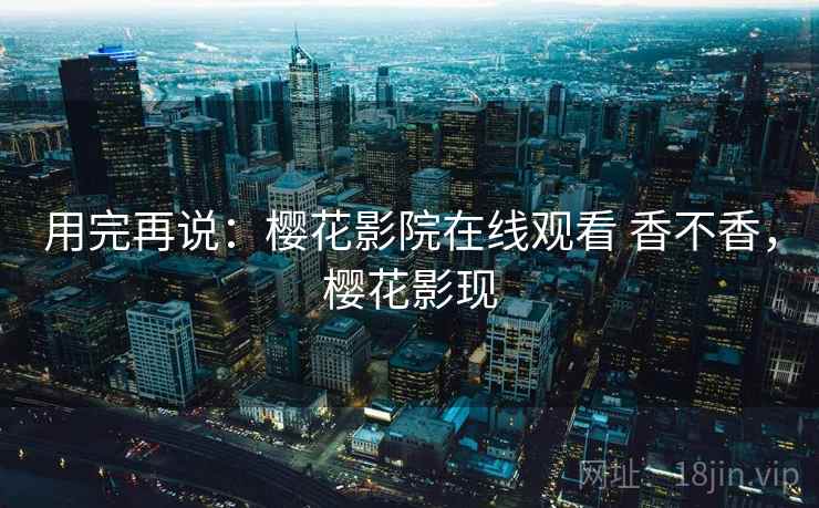 用完再说：樱花影院在线观看 香不香，樱花影现  第1张
