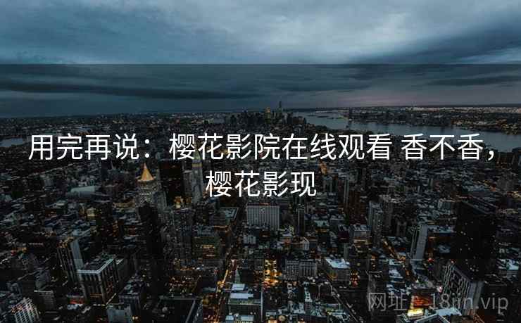 用完再说：樱花影院在线观看 香不香，樱花影现  第2张