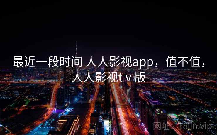最近一段时间 人人影视app，值不值，人人影视tⅴ版  第2张