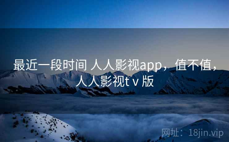 最近一段时间 人人影视app，值不值，人人影视tⅴ版  第1张