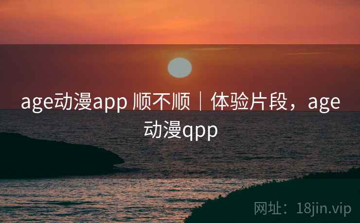 age动漫app 顺不顺｜体验片段，age动漫qpp  第1张