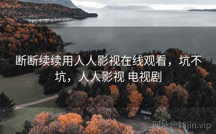 断断续续用人人影视在线观看，坑不坑，人人影视 电视剧  第1张