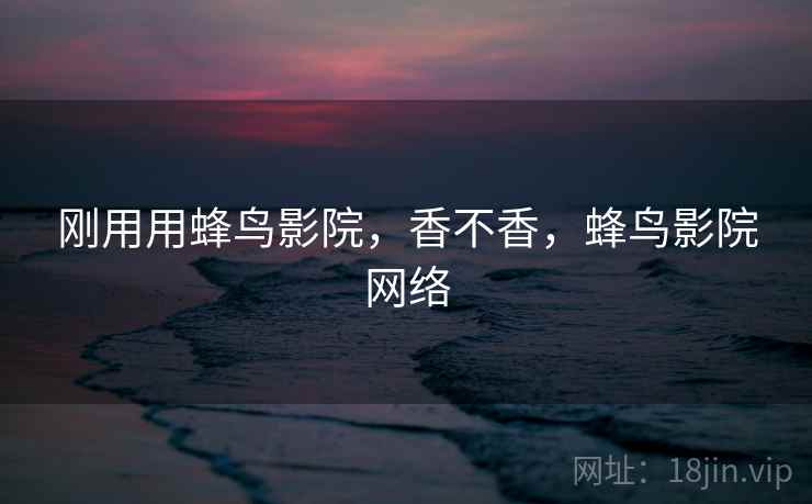 刚用用蜂鸟影院，香不香，蜂鸟影院网络