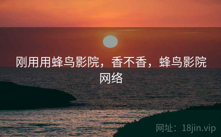 刚用用蜂鸟影院，香不香，蜂鸟影院网络