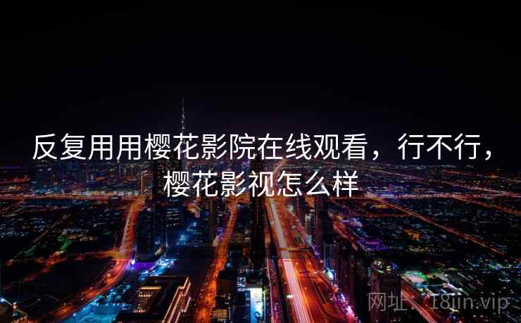 反复用用樱花影院在线观看,行不行,樱花影视怎么样 第1张 反复用用樱花影院在线观看,行不行,樱花影视怎么样 第1张