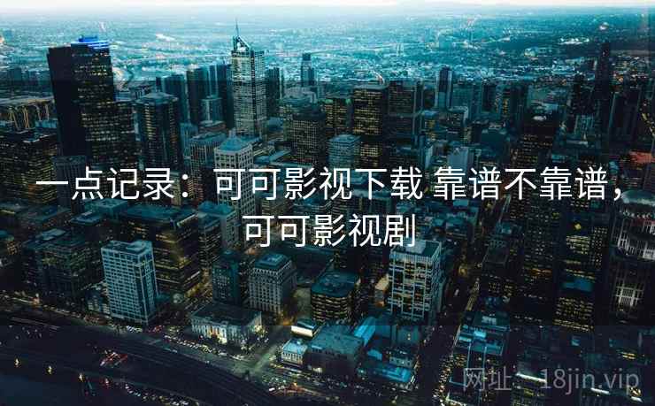 一点记录:可可影视下载 靠谱不靠谱,可可影视剧 第1张 一点记录:可可影视下载 靠谱不靠谱,可可影视剧 第1张