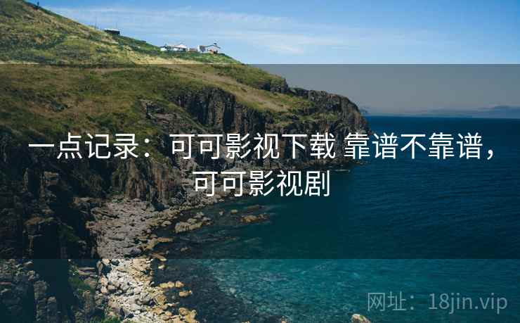 一点记录:可可影视下载 靠谱不靠谱,可可影视剧 第2张 一点记录:可可影视下载 靠谱不靠谱,可可影视剧 第2张